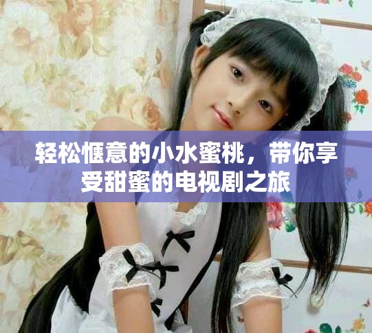 轻松惬意的小水蜜桃，带你享受甜蜜的电视剧之旅