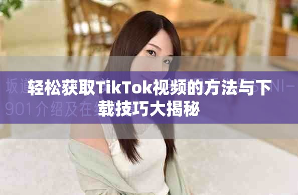 轻松获取TikTok视频的方法与下载技巧大揭秘