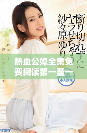 热血公媳全集免费阅读第一至一百集精彩情节解析与评论