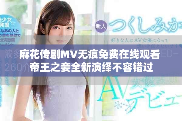 麻花传剧MV无痕免费在线观看 帝王之妾全新演绎不容错过