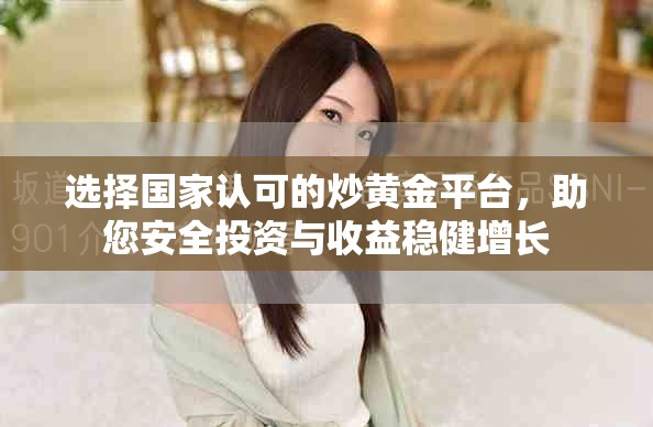 选择国家认可的炒黄金平台，助您安全投资与收益稳健增长