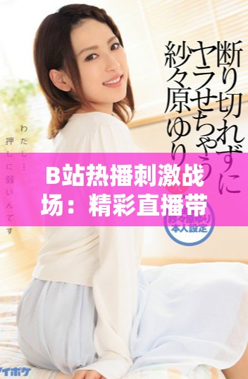 B站热播刺激战场：精彩直播带你体验刺激的战斗快感