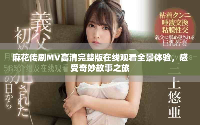麻花传剧MV高清完整版在线观看全景体验，感受奇妙故事之旅