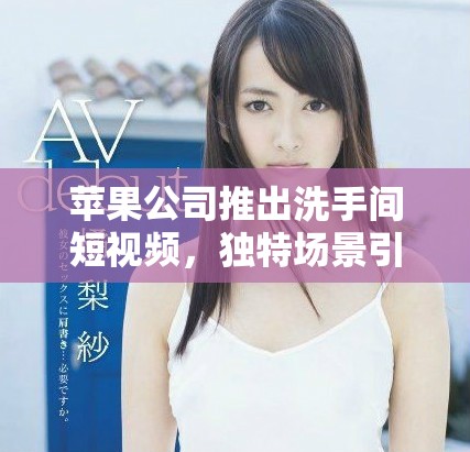 苹果公司推出洗手间短视频，独特场景引人关注