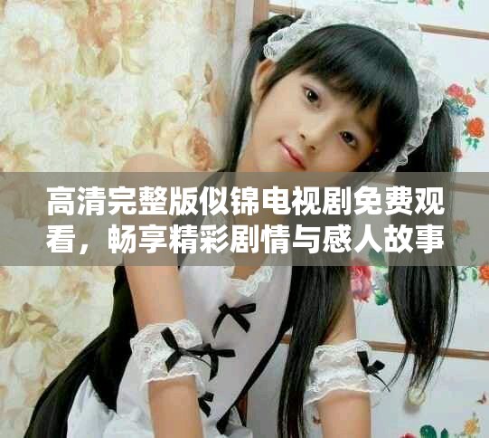高清完整版似锦电视剧免费观看，畅享精彩剧情与感人故事