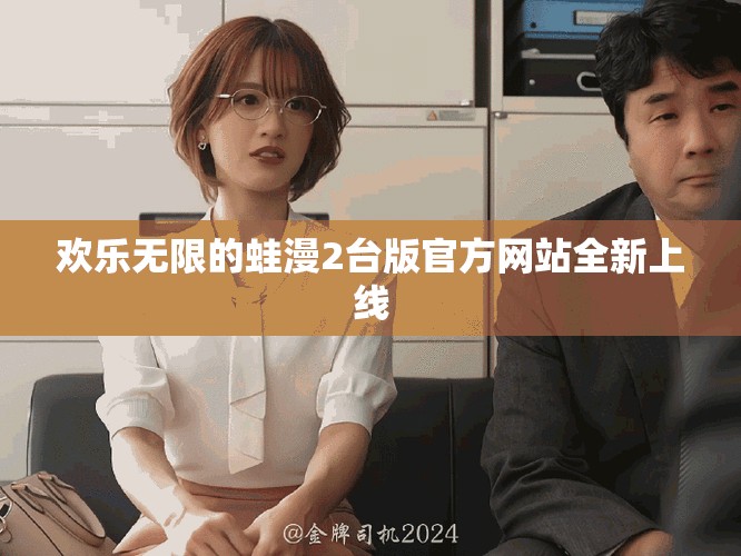 欢乐无限的蛙漫2台版官方网站全新上线