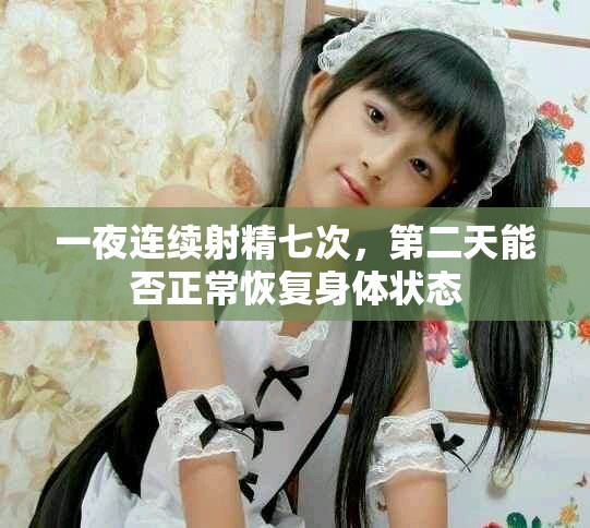 一夜连续射精七次，第二天能否正常恢复身体状态