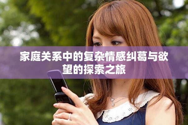 家庭关系中的复杂情感纠葛与欲望的探索之旅