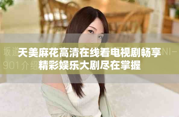 天美麻花高清在线看电视剧畅享精彩娱乐大剧尽在掌握