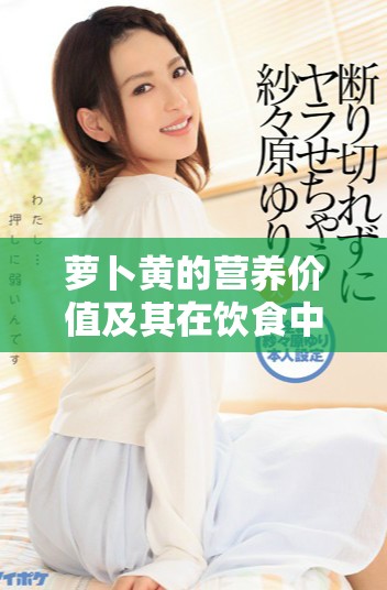 萝卜黄的营养价值及其在饮食中的独特作用分析