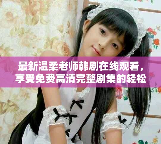 最新温柔老师韩剧在线观看，享受免费高清完整剧集的轻松体验
