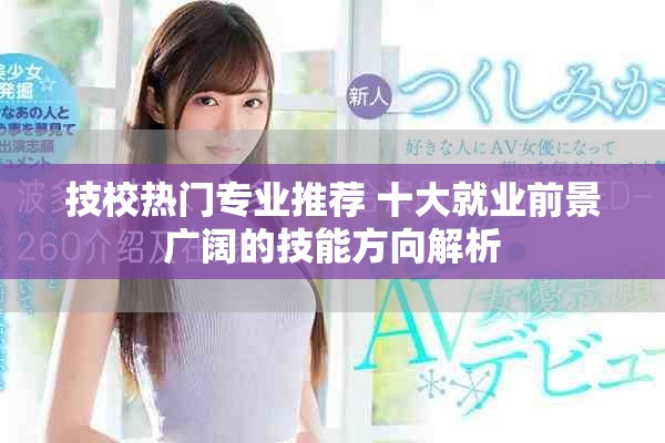 技校热门专业推荐 十大就业前景广阔的技能方向解析