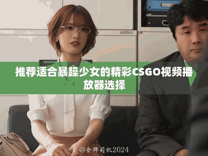 推荐适合暴躁少女的精彩CSGO视频播放器选择