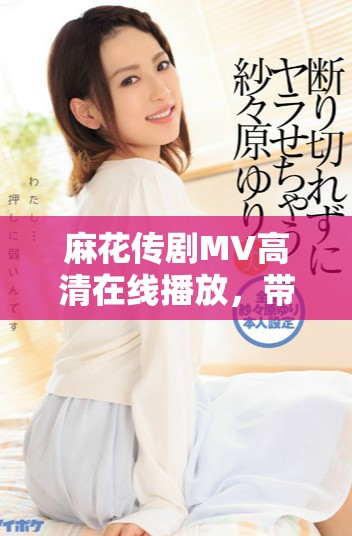 麻花传剧MV高清在线播放，带你领略美好生活的瞬间