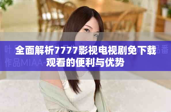 全面解析7777影视电视剧免下载观看的便利与优势