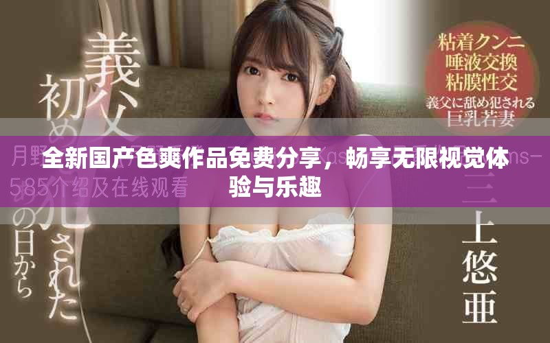 全新国产色爽作品免费分享，畅享无限视觉体验与乐趣