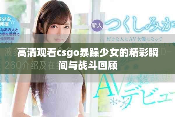高清观看csgo暴躁少女的精彩瞬间与战斗回顾