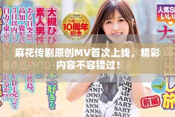麻花传剧原创MV首次上线，精彩内容不容错过！