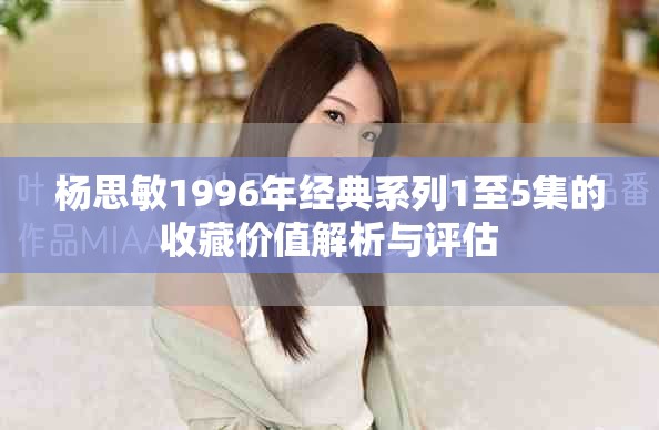 杨思敏1996年经典系列1至5集的收藏价值解析与评估