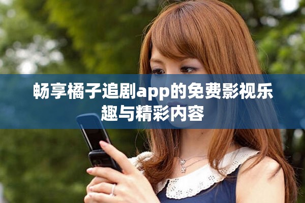畅享橘子追剧app的免费影视乐趣与精彩内容