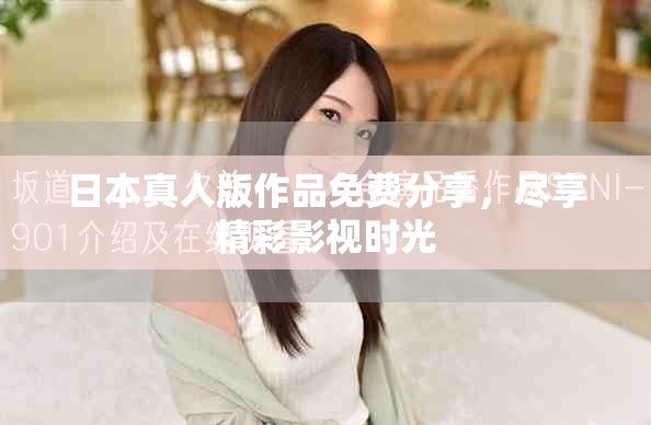 日本真人版作品免费分享，尽享精彩影视时光