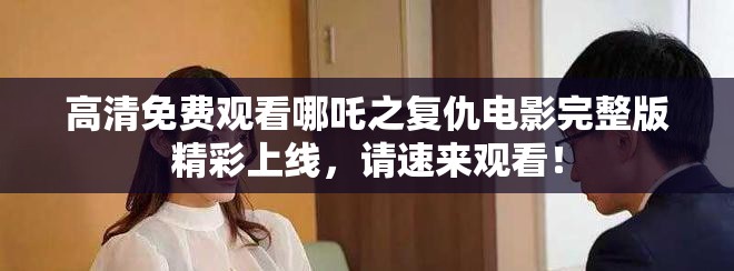 高清免费观看哪吒之复仇电影完整版精彩上线，请速来观看！