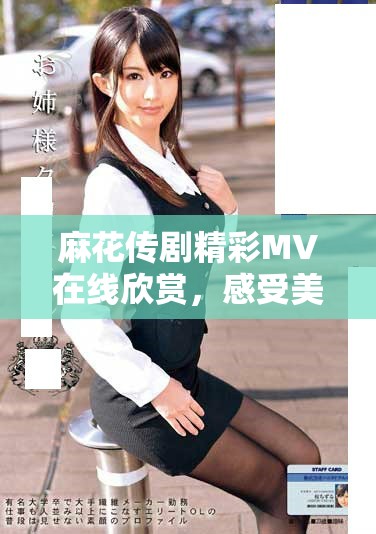 麻花传剧精彩MV在线欣赏，感受美好生活的魅力与乐趣
