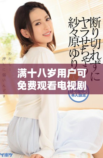 满十八岁用户可免费观看电视剧的软件优势分析与推荐