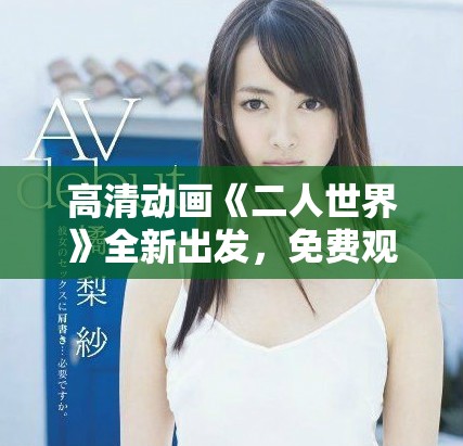 高清动画《二人世界》全新出发，免费观看精彩内容！