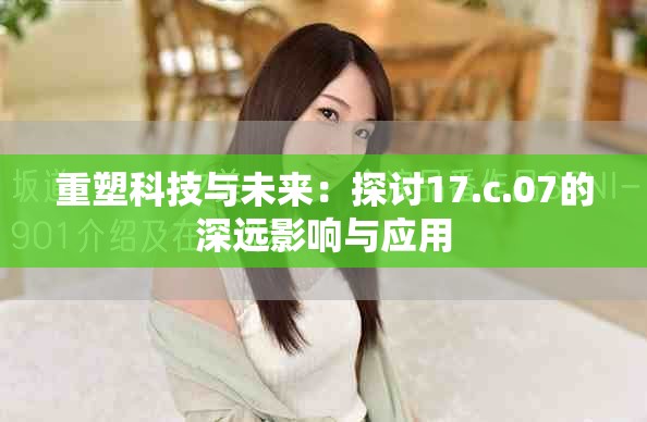 重塑科技与未来：探讨17.c.07的深远影响与应用
