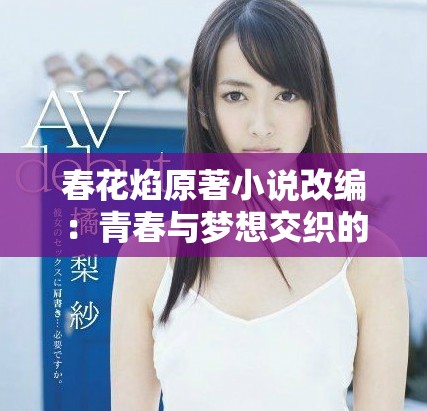 春花焰原著小说改编：青春与梦想交织的热血故事