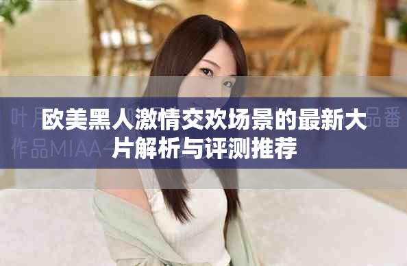 欧美黑人激情交欢场景的最新大片解析与评测推荐