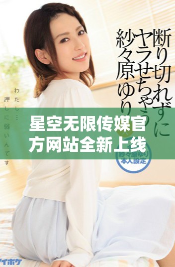 星空无限传媒官方网站全新上线，探索更多精彩内容与服务