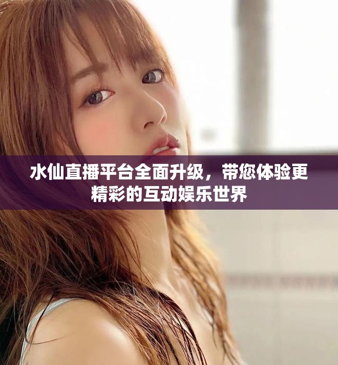 水仙直播平台全面升级，带您体验更精彩的互动娱乐世界
