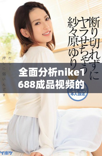 全面分析nike1688成品视频的市场潜力与消费趋势