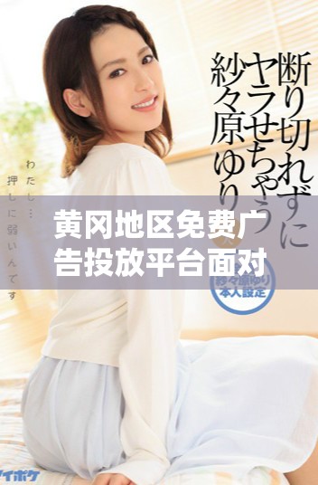 黄冈地区免费广告投放平台面对面为您服务