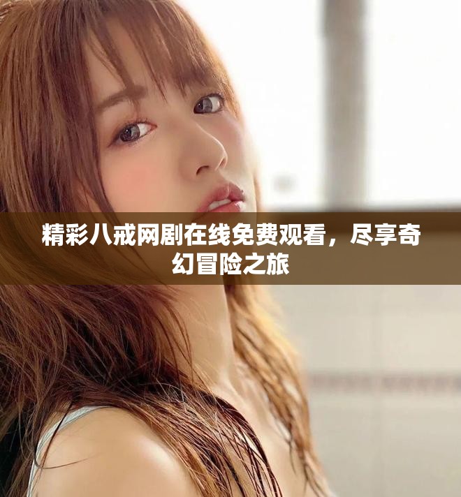 精彩八戒网剧在线免费观看，尽享奇幻冒险之旅