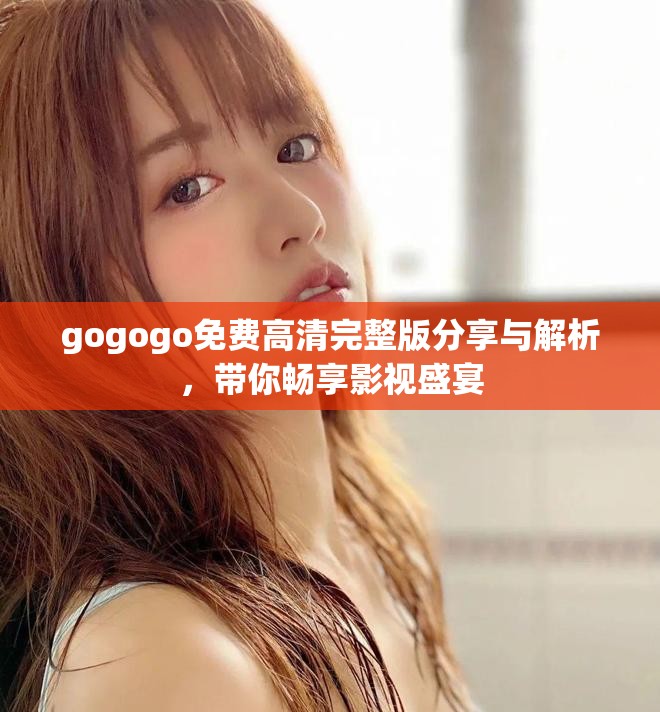 gogogo免费高清完整版分享与解析，带你畅享影视盛宴