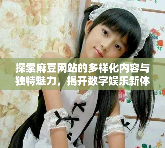 探索麻豆网站的多样化内容与独特魅力，揭开数字娱乐新体验