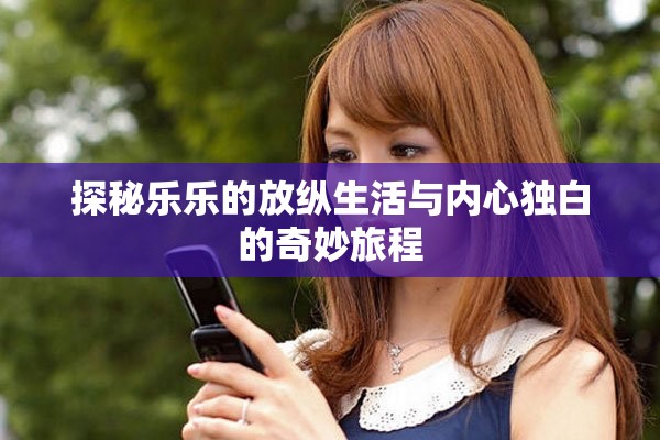 探秘乐乐的放纵生活与内心独白的奇妙旅程