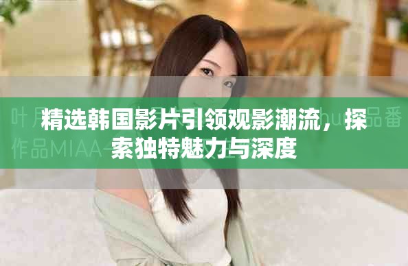 精选韩国影片引领观影潮流，探索独特魅力与深度
