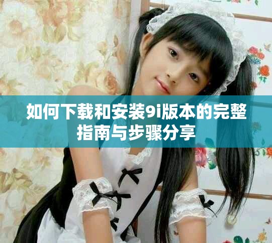 如何下载和安装9i版本的完整指南与步骤分享