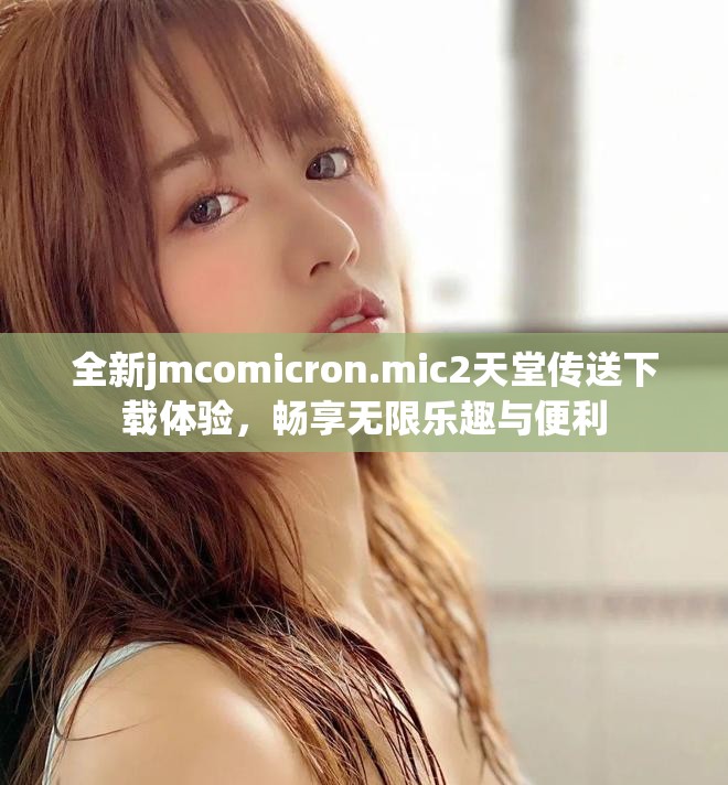 全新jmcomicron.mic2天堂传送下载体验，畅享无限乐趣与便利