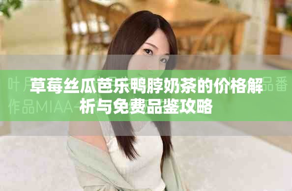草莓丝瓜芭乐鸭脖奶茶的价格解析与免费品鉴攻略
