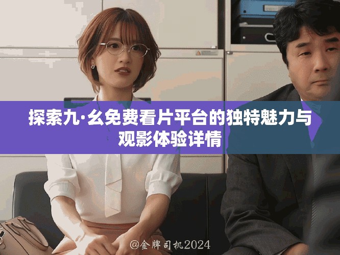 探索九·幺免费看片平台的独特魅力与观影体验详情
