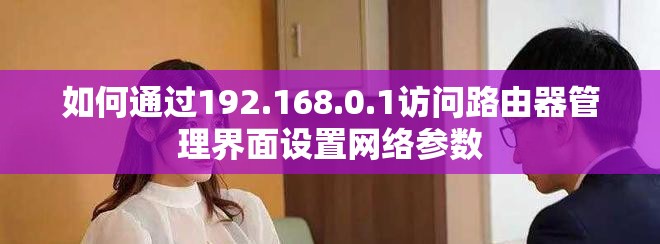 如何通过192.168.0.1访问路由器管理界面设置网络参数