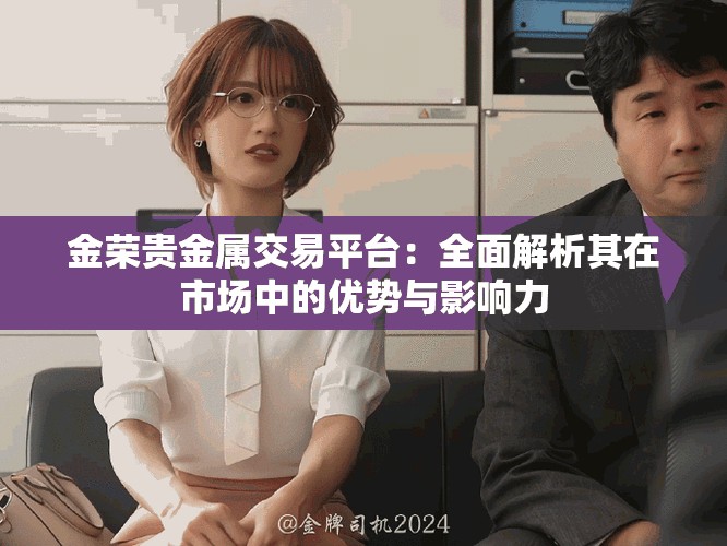 金荣贵金属交易平台：全面解析其在市场中的优势与影响力
