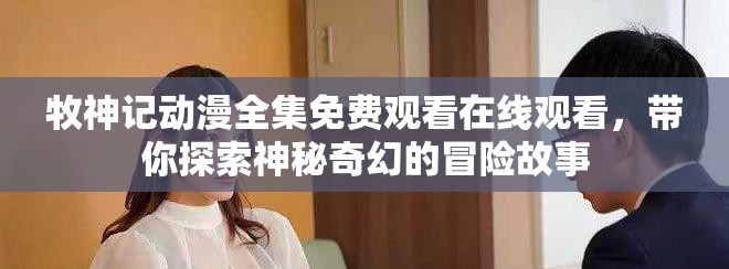 牧神记动漫全集免费观看在线观看，带你探索神秘奇幻的冒险故事