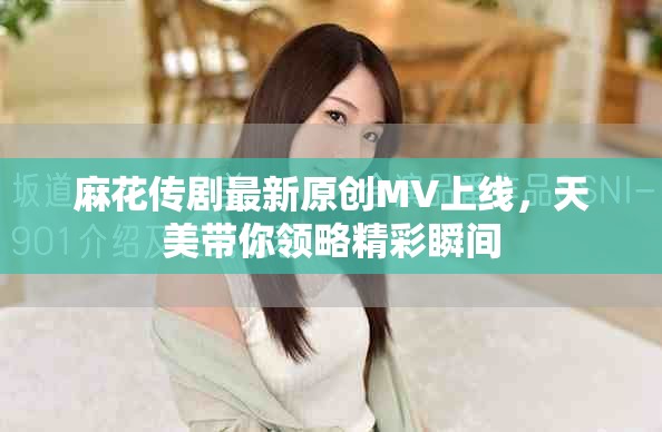 麻花传剧最新原创MV上线，天美带你领略精彩瞬间