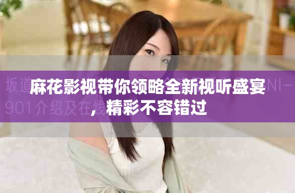 麻花影视带你领略全新视听盛宴，精彩不容错过
